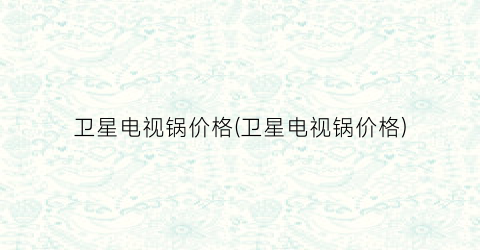 卫星电视锅价格(卫星电视锅价格)