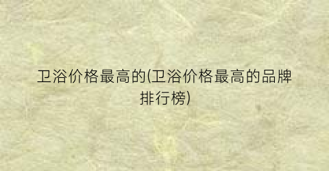 卫浴价格最高的(卫浴价格最高的品牌排行榜)