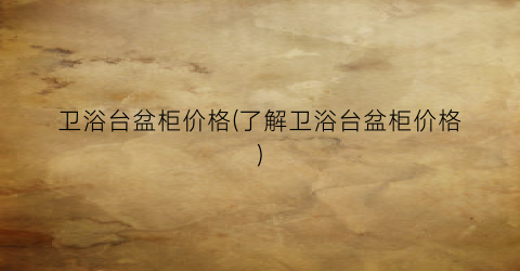 卫浴台盆柜价格(了解卫浴台盆柜价格)