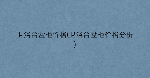 卫浴台盆柜价格(卫浴台盆柜价格分析)