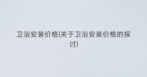 卫浴安装价格(关于卫浴安装价格的探讨)