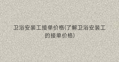 卫浴安装工接单价格(了解卫浴安装工的接单价格)