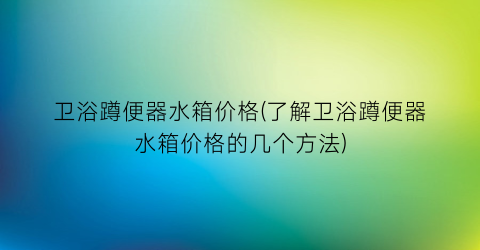 卫浴蹲便器水箱价格(了解卫浴蹲便器水箱价格的几个方法)