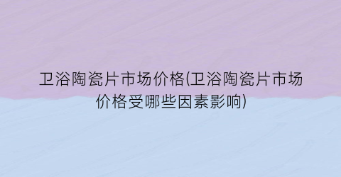 “卫浴陶瓷片市场价格(卫浴陶瓷片市场价格受哪些因素影响)