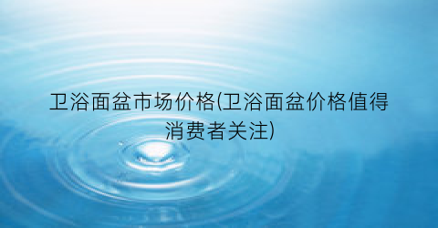 卫浴面盆市场价格(卫浴面盆价格值得消费者关注)
