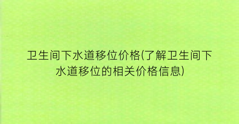 卫生间下水道移位价格(了解卫生间下水道移位的相关价格信息)