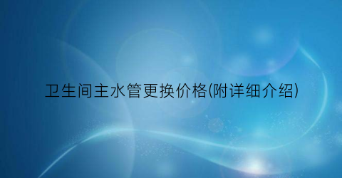 卫生间主水管更换价格(附详细介绍)