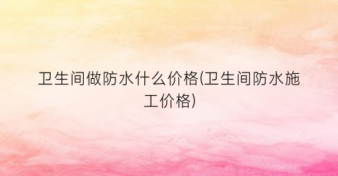 卫生间做防水什么价格(卫生间防水施工价格)