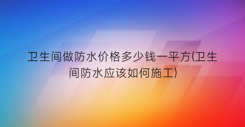 卫生间做防水价格多少钱一平方(卫生间防水应该如何施工)