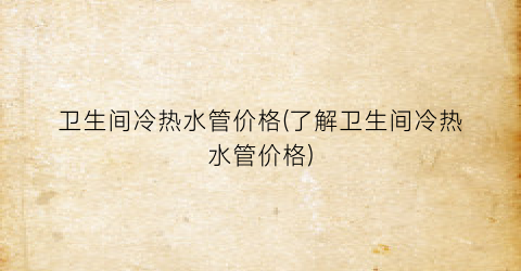 卫生间冷热水管价格(了解卫生间冷热水管价格)