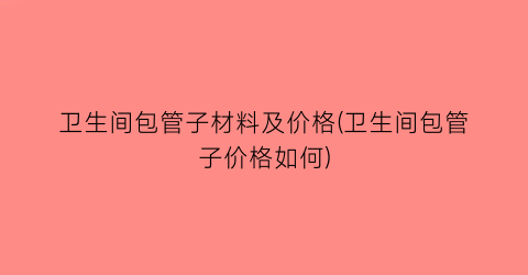 “卫生间包管子材料及价格(卫生间包管子价格如何)