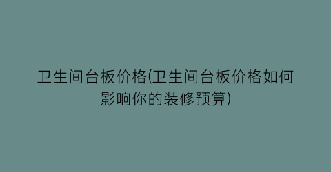 卫生间台板价格(卫生间台板价格如何影响你的装修预算)