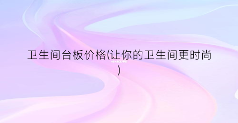卫生间台板价格(让你的卫生间更时尚)