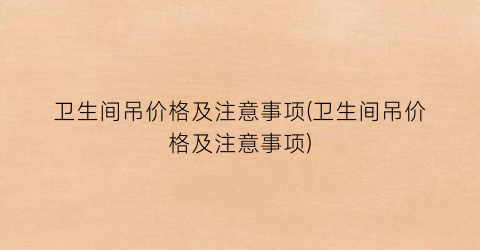 卫生间吊价格及注意事项(卫生间吊价格及注意事项)