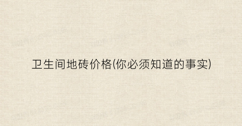 卫生间地砖价格(你必须知道的事实)