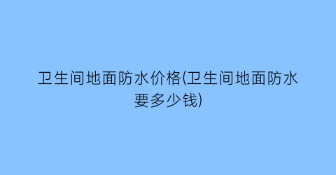 卫生间地面防水价格(卫生间地面防水要多少钱)