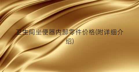 卫生间坐便器内部零件价格(附详细介绍)