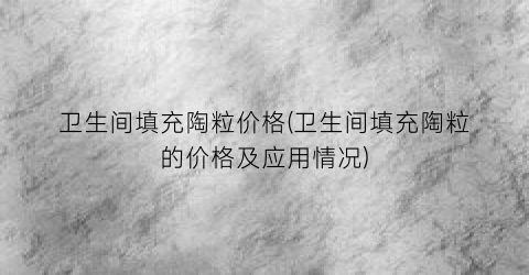 “卫生间填充陶粒价格(卫生间填充陶粒的价格及应用情况)