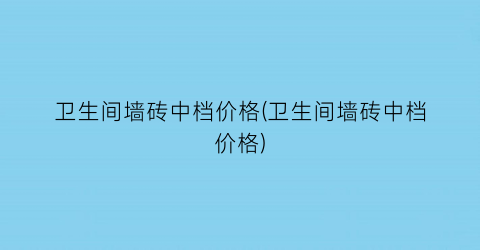卫生间墙砖中档价格(卫生间墙砖中档价格)