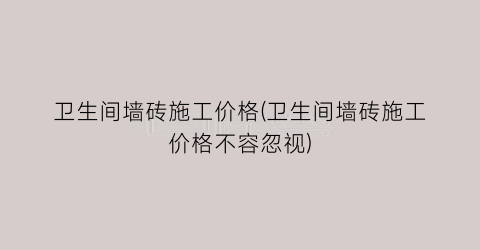 “卫生间墙砖施工价格(卫生间墙砖施工价格不容忽视)
