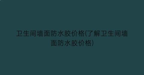 “卫生间墙面防水胶价格(了解卫生间墙面防水胶价格)