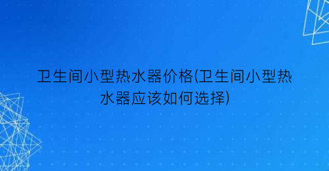 卫生间小型热水器价格(卫生间小型热水器应该如何选择)