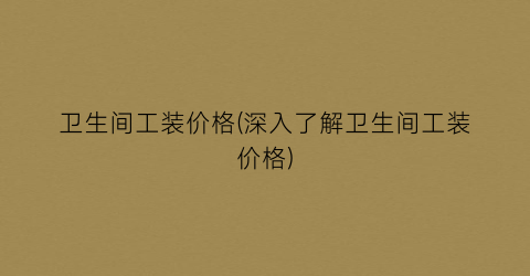 卫生间工装价格(深入了解卫生间工装价格)