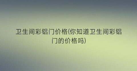 卫生间彩铝门价格(你知道卫生间彩铝门的价格吗)