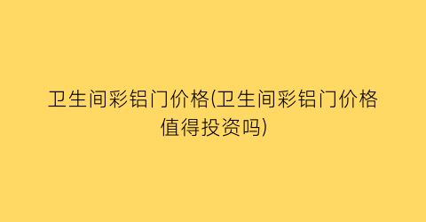 卫生间彩铝门价格(卫生间彩铝门价格值得投资吗)