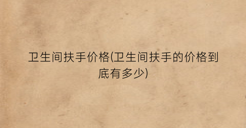 卫生间扶手价格(卫生间扶手的价格到底有多少)
