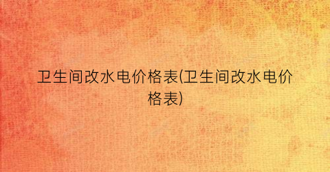 卫生间改水电价格表(卫生间改水电价格表)