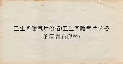卫生间暖气片价格(卫生间暖气片价格的因素有哪些)