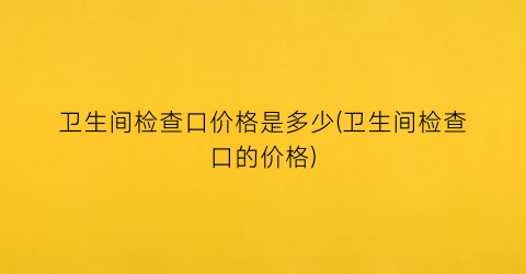 卫生间检查口价格是多少(卫生间检查口的价格)