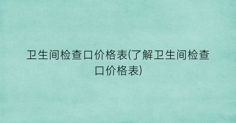 卫生间检查口价格表(了解卫生间检查口价格表)