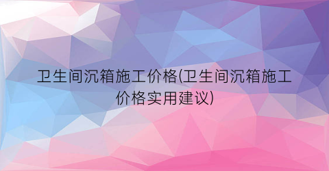 卫生间沉箱施工价格(卫生间沉箱施工价格实用建议)