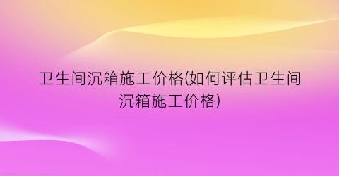 “卫生间沉箱施工价格(如何评估卫生间沉箱施工价格)