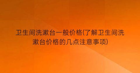 卫生间洗漱台一般价格(了解卫生间洗漱台价格的几点注意事项)