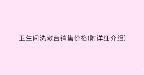 卫生间洗漱台销售价格(附详细介绍)