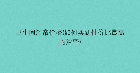 卫生间浴帘价格(如何买到性价比最高的浴帘)
