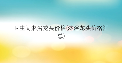 卫生间淋浴龙头价格(淋浴龙头价格汇总)