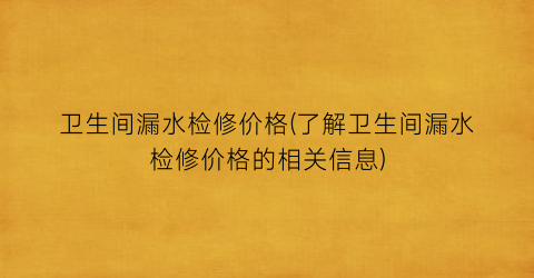 卫生间漏水检修价格(了解卫生间漏水检修价格的相关信息)