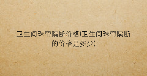 卫生间珠帘隔断价格(卫生间珠帘隔断的价格是多少)