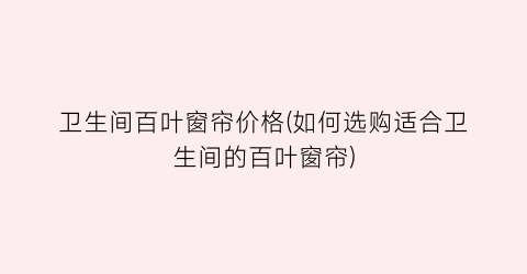 卫生间百叶窗帘价格(如何选购适合卫生间的百叶窗帘)
