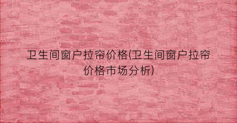 卫生间窗户拉帘价格(卫生间窗户拉帘价格市场分析)
