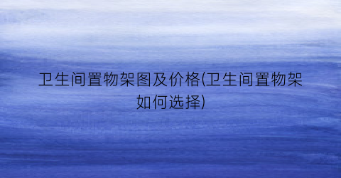 卫生间置物架图及价格(卫生间置物架如何选择)