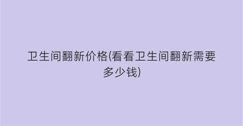 卫生间翻新价格(看看卫生间翻新需要多少钱)