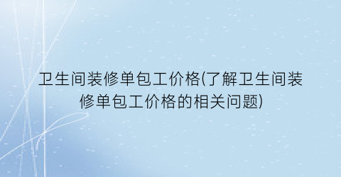 卫生间装修单包工价格(了解卫生间装修单包工价格的相关问题)