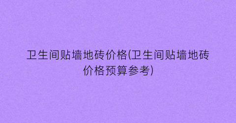 卫生间贴墙地砖价格(卫生间贴墙地砖价格预算参考)