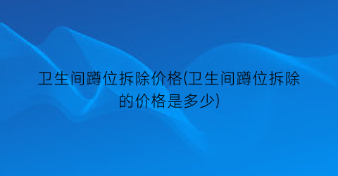 卫生间蹲位拆除价格(卫生间蹲位拆除的价格是多少)