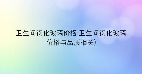 卫生间钢化玻璃价格(卫生间钢化玻璃价格与品质相关)